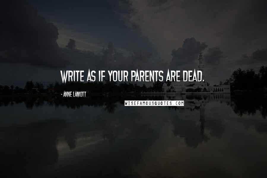 Anne Lamott Quotes: Write as if your parents are dead.