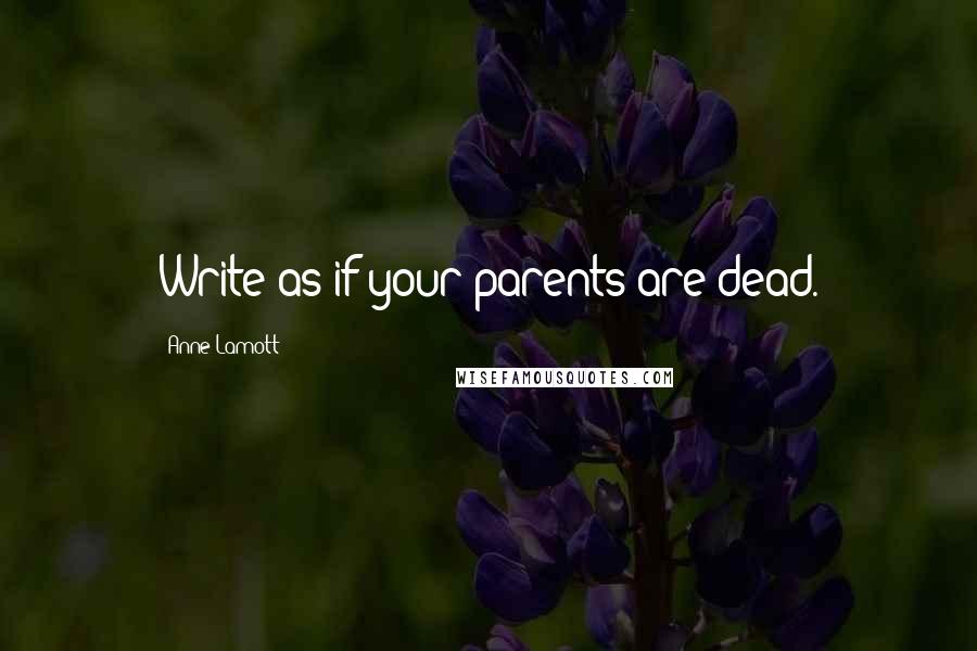 Anne Lamott Quotes: Write as if your parents are dead.