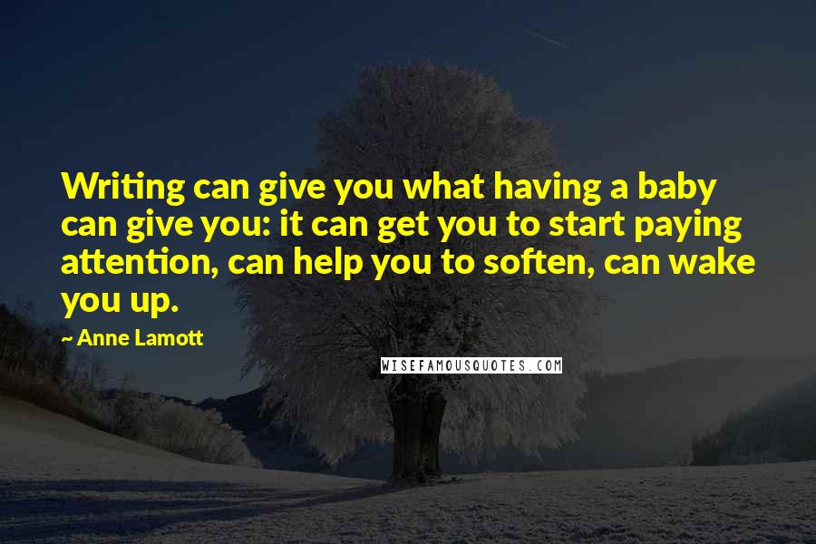 Anne Lamott Quotes: Writing can give you what having a baby can give you: it can get you to start paying attention, can help you to soften, can wake you up.