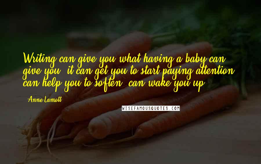 Anne Lamott Quotes: Writing can give you what having a baby can give you: it can get you to start paying attention, can help you to soften, can wake you up.