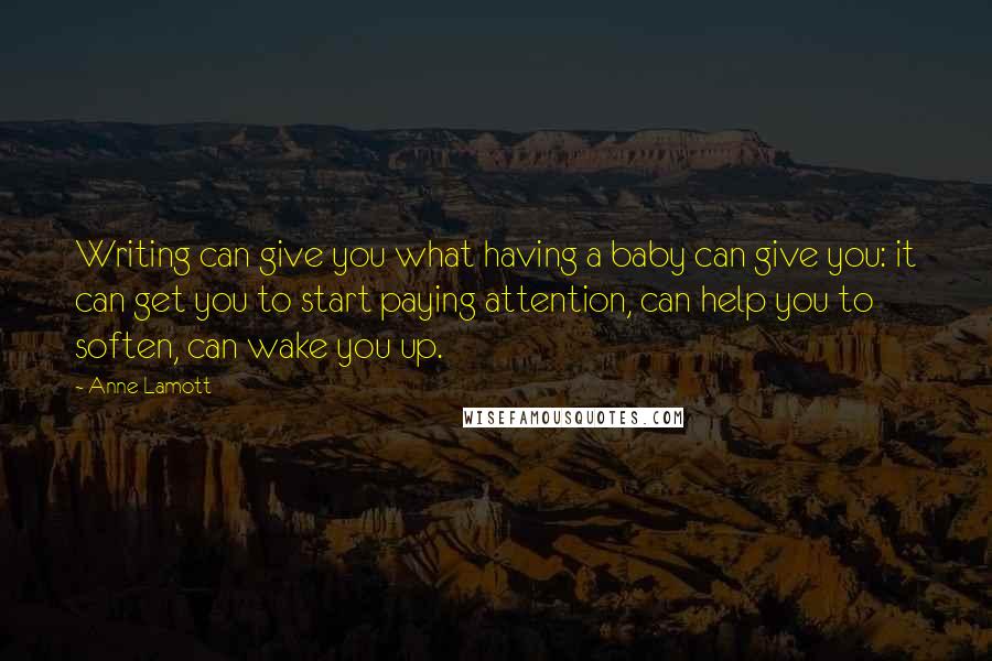 Anne Lamott Quotes: Writing can give you what having a baby can give you: it can get you to start paying attention, can help you to soften, can wake you up.
