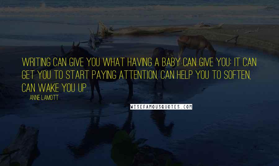 Anne Lamott Quotes: Writing can give you what having a baby can give you: it can get you to start paying attention, can help you to soften, can wake you up.