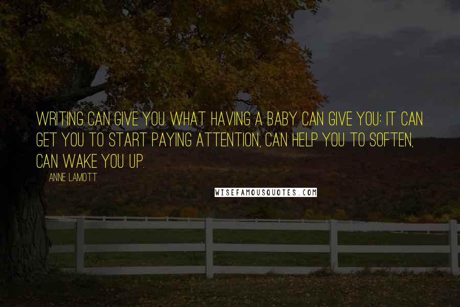 Anne Lamott Quotes: Writing can give you what having a baby can give you: it can get you to start paying attention, can help you to soften, can wake you up.
