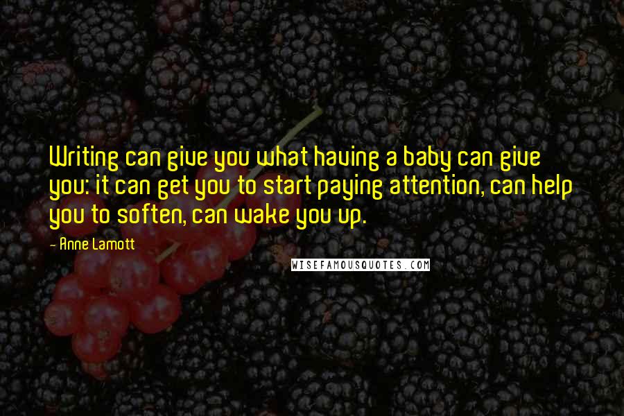 Anne Lamott Quotes: Writing can give you what having a baby can give you: it can get you to start paying attention, can help you to soften, can wake you up.