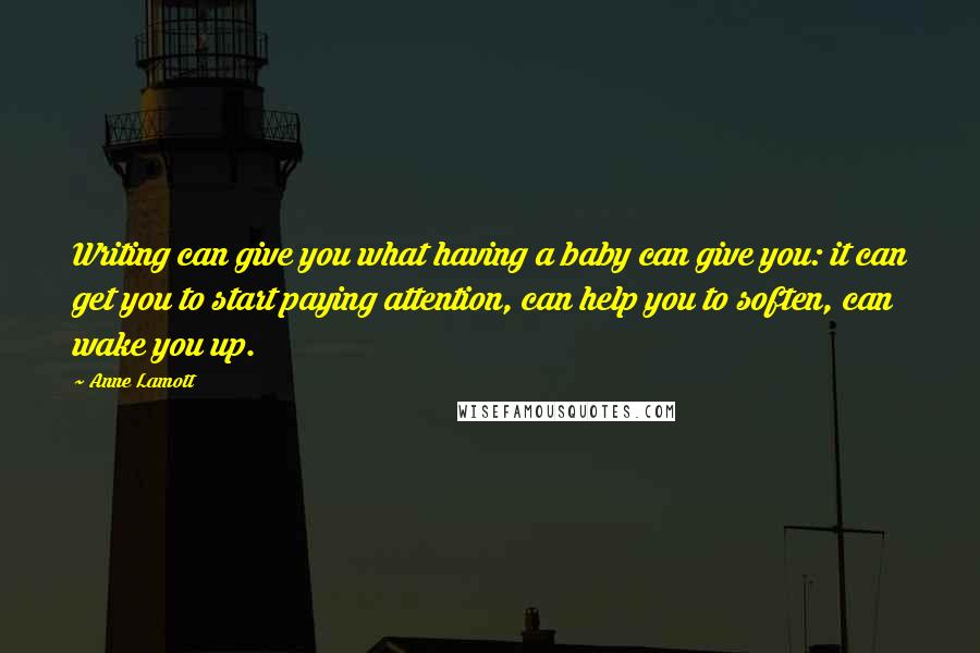 Anne Lamott Quotes: Writing can give you what having a baby can give you: it can get you to start paying attention, can help you to soften, can wake you up.