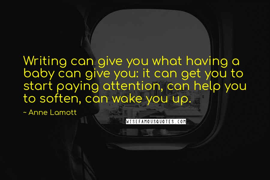 Anne Lamott Quotes: Writing can give you what having a baby can give you: it can get you to start paying attention, can help you to soften, can wake you up.