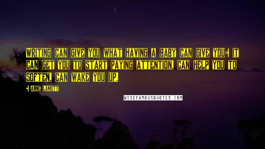 Anne Lamott Quotes: Writing can give you what having a baby can give you: it can get you to start paying attention, can help you to soften, can wake you up.