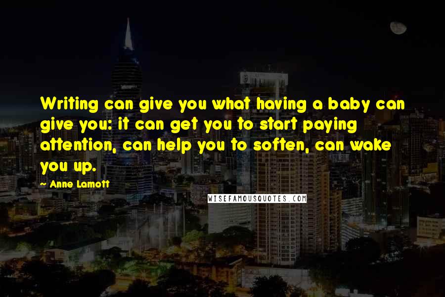 Anne Lamott Quotes: Writing can give you what having a baby can give you: it can get you to start paying attention, can help you to soften, can wake you up.