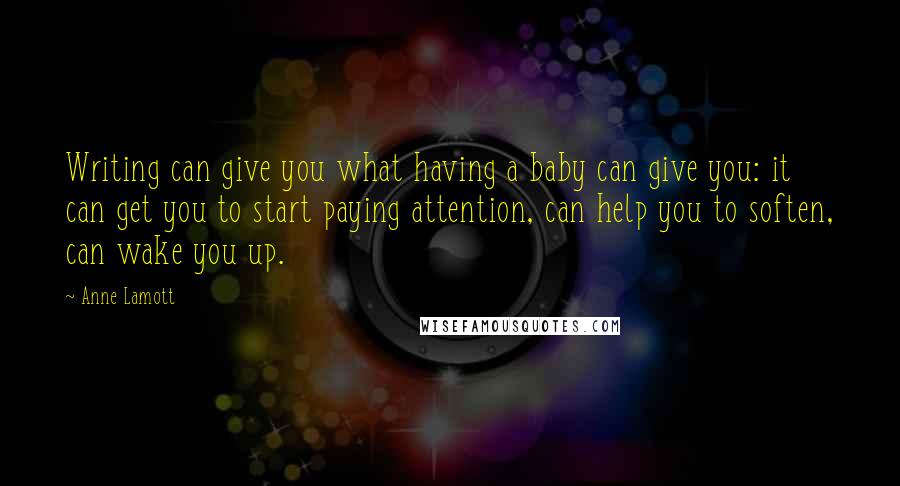 Anne Lamott Quotes: Writing can give you what having a baby can give you: it can get you to start paying attention, can help you to soften, can wake you up.