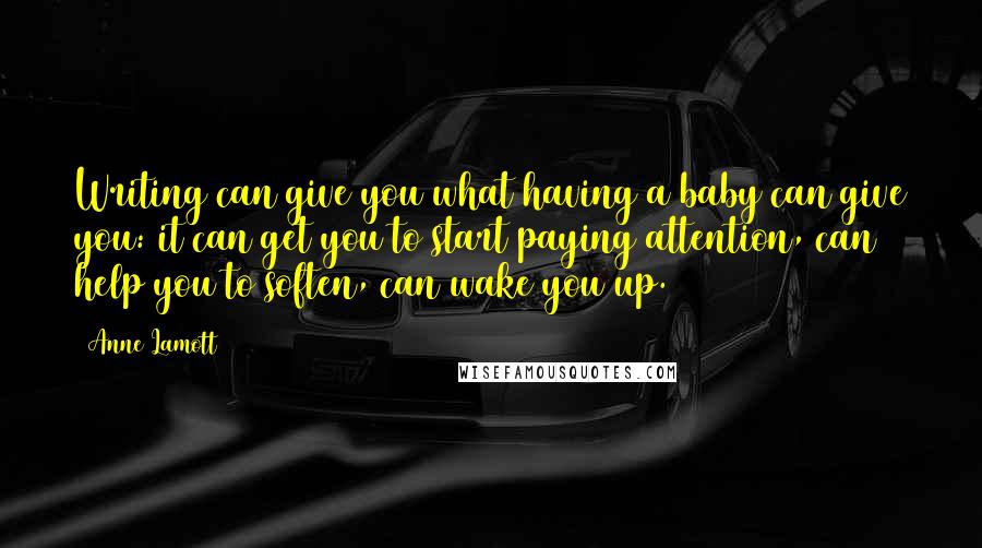 Anne Lamott Quotes: Writing can give you what having a baby can give you: it can get you to start paying attention, can help you to soften, can wake you up.