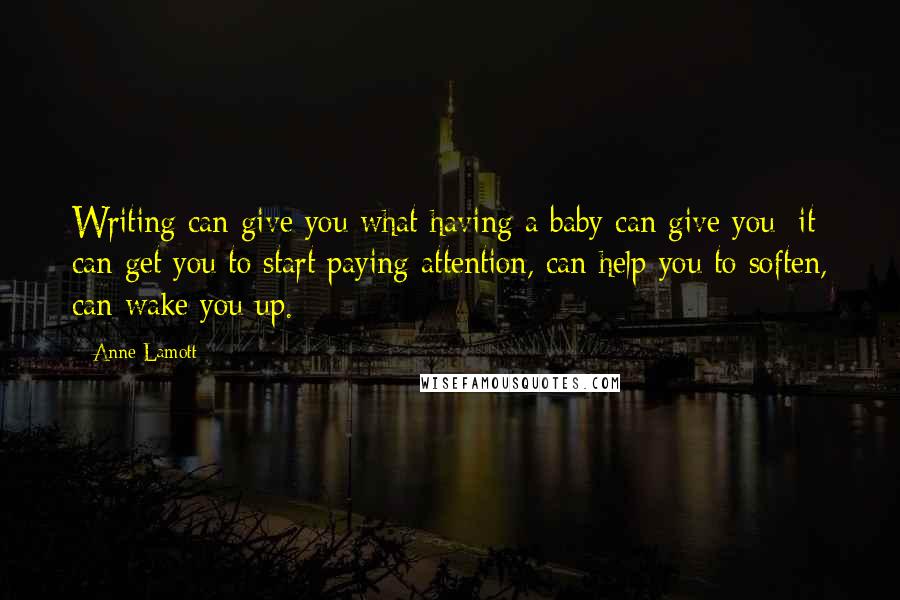 Anne Lamott Quotes: Writing can give you what having a baby can give you: it can get you to start paying attention, can help you to soften, can wake you up.