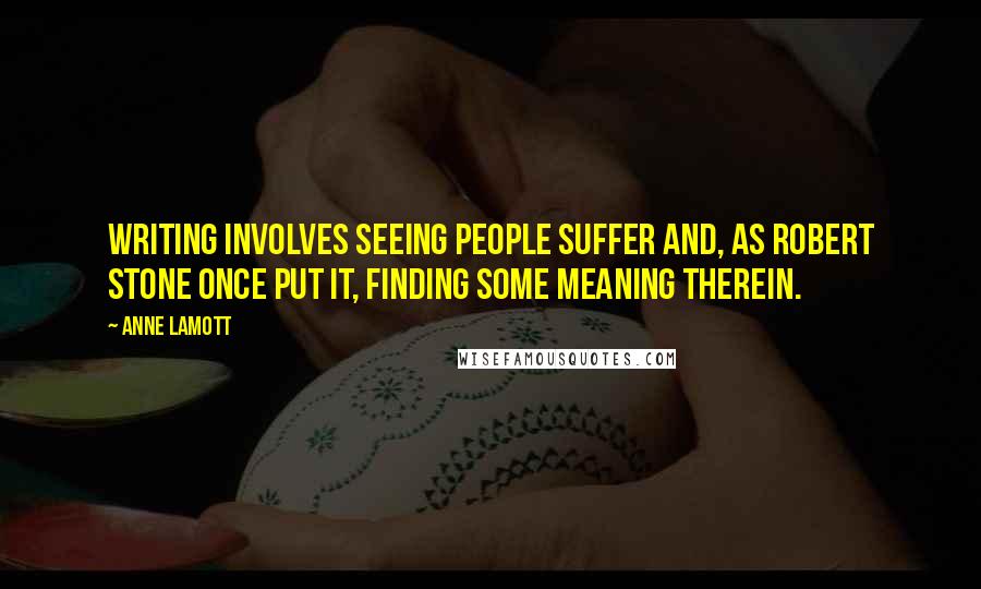 Anne Lamott Quotes: Writing involves seeing people suffer and, as Robert Stone once put it, finding some meaning therein.