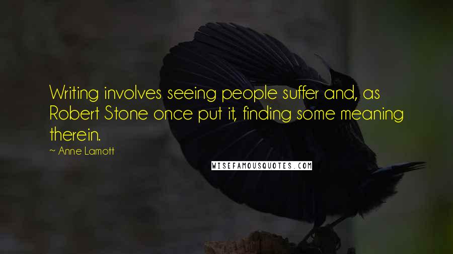 Anne Lamott Quotes: Writing involves seeing people suffer and, as Robert Stone once put it, finding some meaning therein.