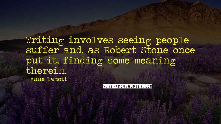 Anne Lamott Quotes: Writing involves seeing people suffer and, as Robert Stone once put it, finding some meaning therein.