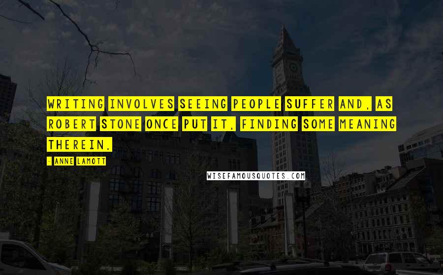 Anne Lamott Quotes: Writing involves seeing people suffer and, as Robert Stone once put it, finding some meaning therein.