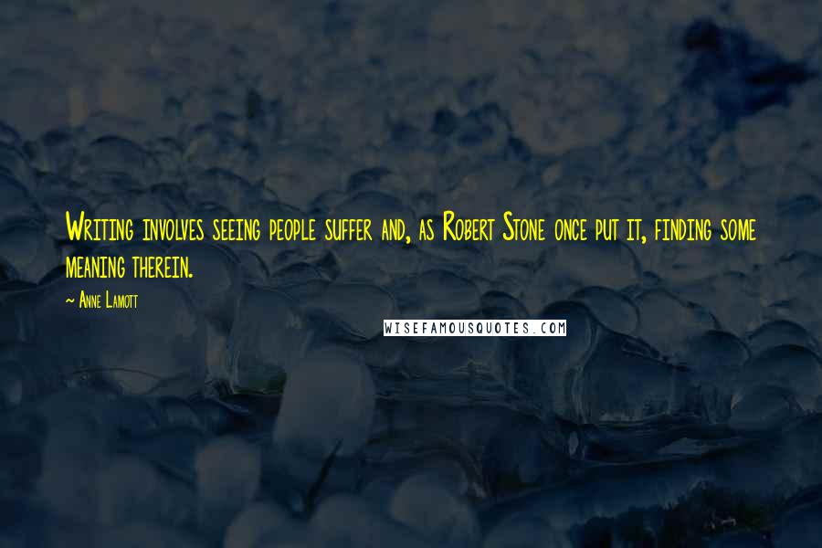 Anne Lamott Quotes: Writing involves seeing people suffer and, as Robert Stone once put it, finding some meaning therein.