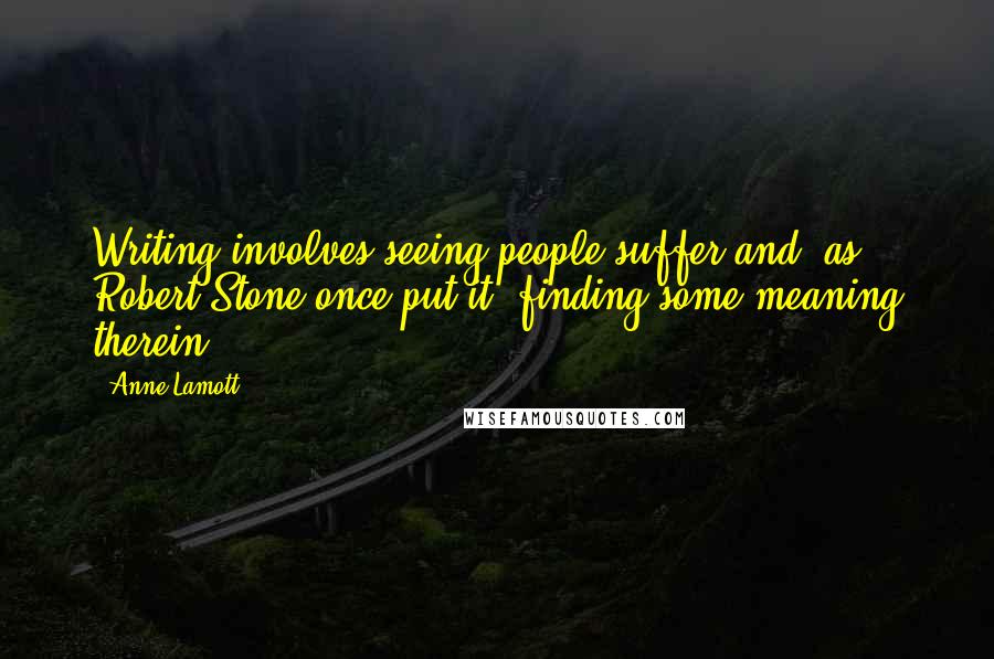 Anne Lamott Quotes: Writing involves seeing people suffer and, as Robert Stone once put it, finding some meaning therein.