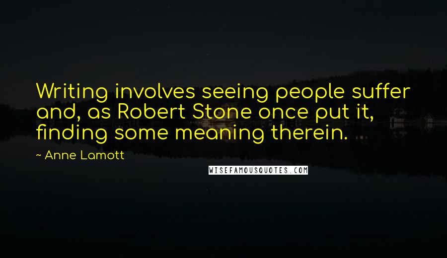 Anne Lamott Quotes: Writing involves seeing people suffer and, as Robert Stone once put it, finding some meaning therein.