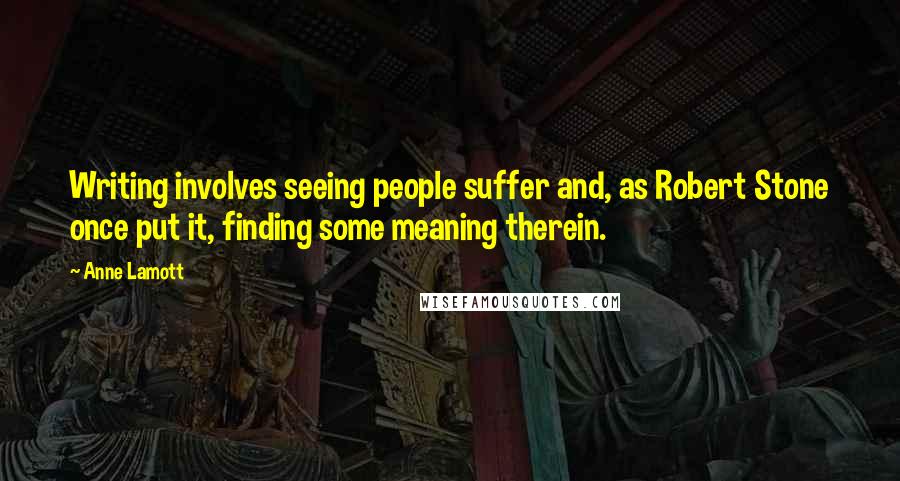 Anne Lamott Quotes: Writing involves seeing people suffer and, as Robert Stone once put it, finding some meaning therein.