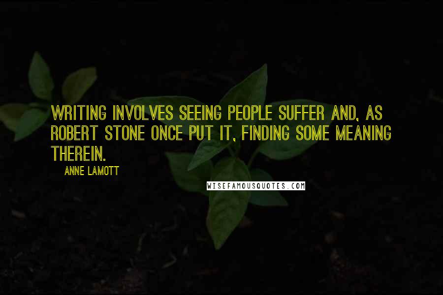 Anne Lamott Quotes: Writing involves seeing people suffer and, as Robert Stone once put it, finding some meaning therein.