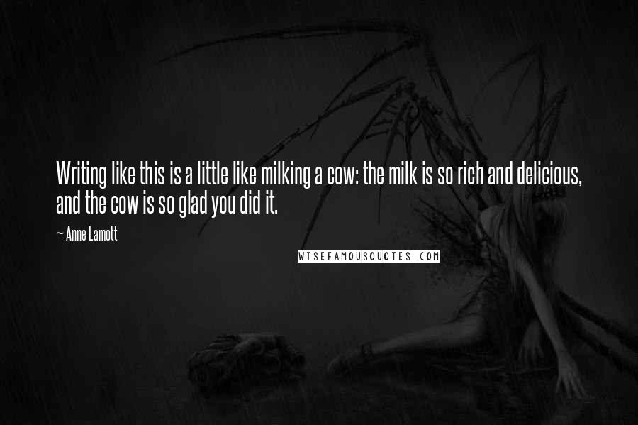 Anne Lamott Quotes: Writing like this is a little like milking a cow: the milk is so rich and delicious, and the cow is so glad you did it.