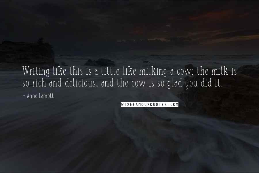 Anne Lamott Quotes: Writing like this is a little like milking a cow: the milk is so rich and delicious, and the cow is so glad you did it.