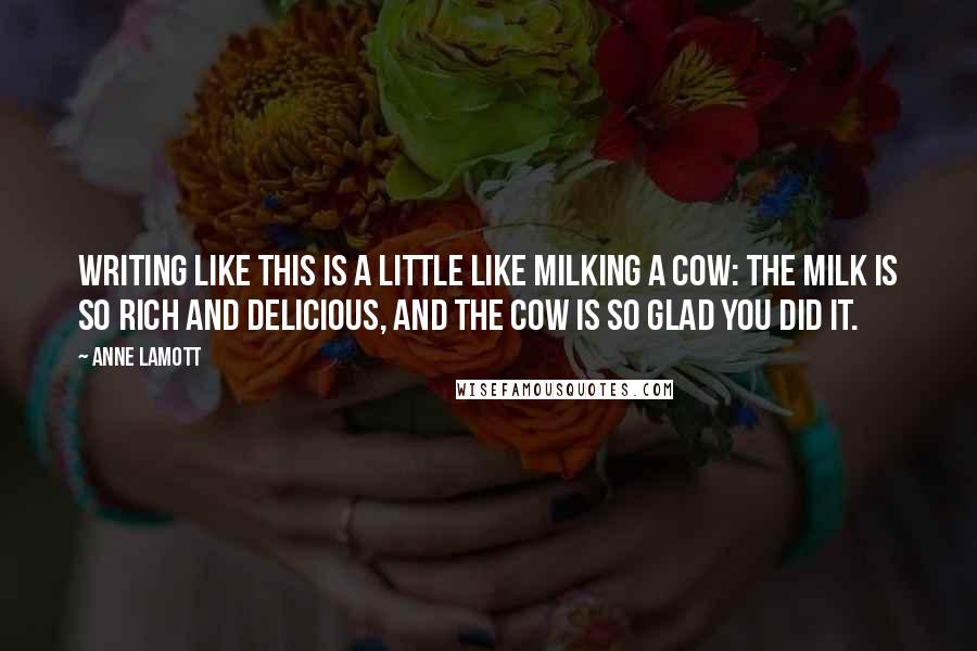 Anne Lamott Quotes: Writing like this is a little like milking a cow: the milk is so rich and delicious, and the cow is so glad you did it.
