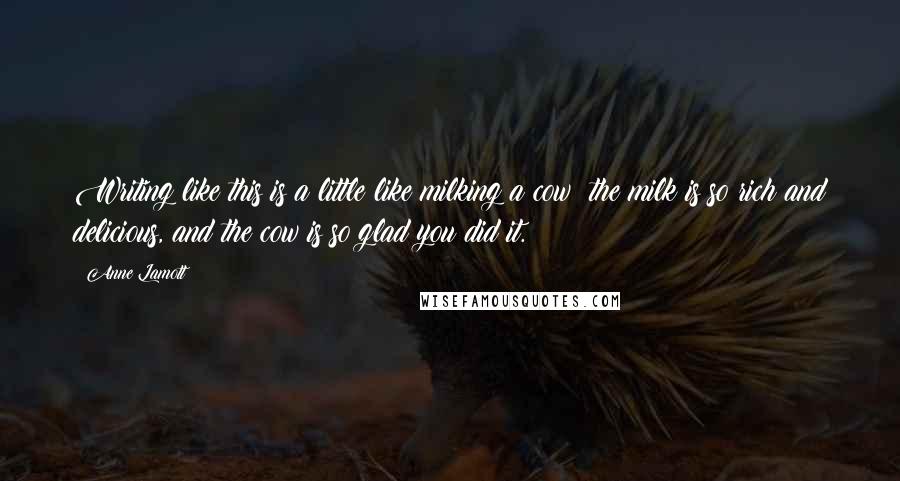 Anne Lamott Quotes: Writing like this is a little like milking a cow: the milk is so rich and delicious, and the cow is so glad you did it.