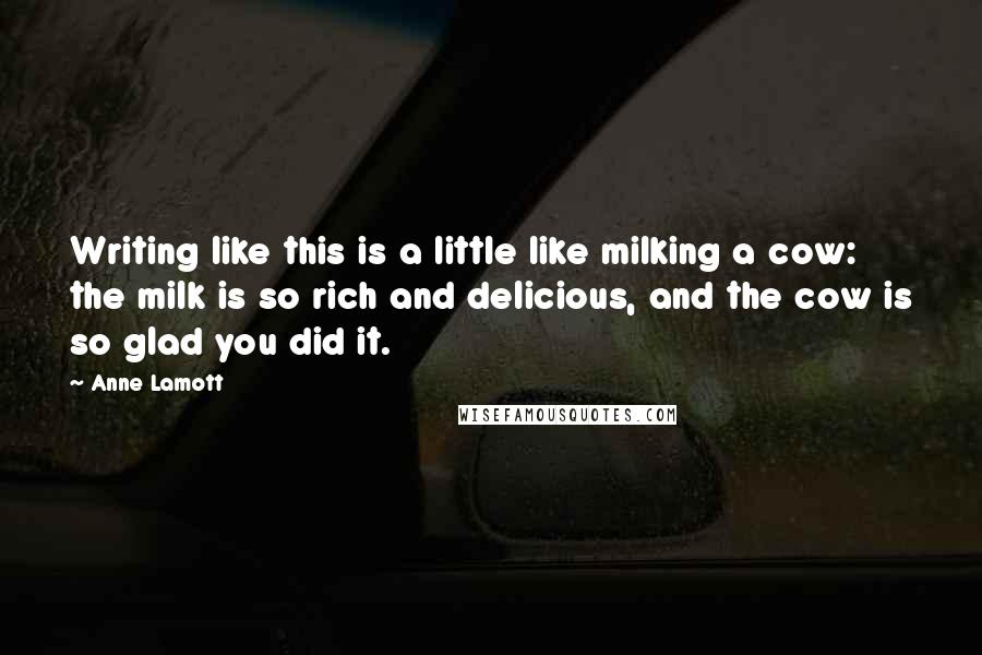 Anne Lamott Quotes: Writing like this is a little like milking a cow: the milk is so rich and delicious, and the cow is so glad you did it.