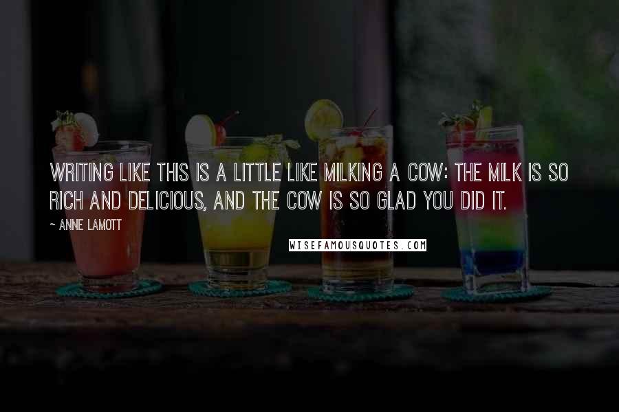 Anne Lamott Quotes: Writing like this is a little like milking a cow: the milk is so rich and delicious, and the cow is so glad you did it.