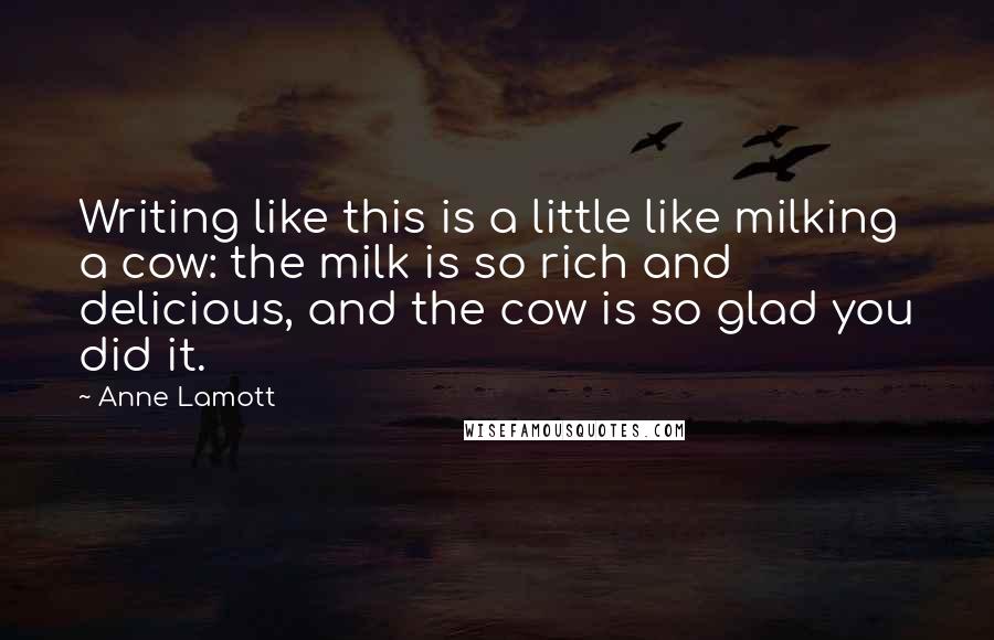 Anne Lamott Quotes: Writing like this is a little like milking a cow: the milk is so rich and delicious, and the cow is so glad you did it.