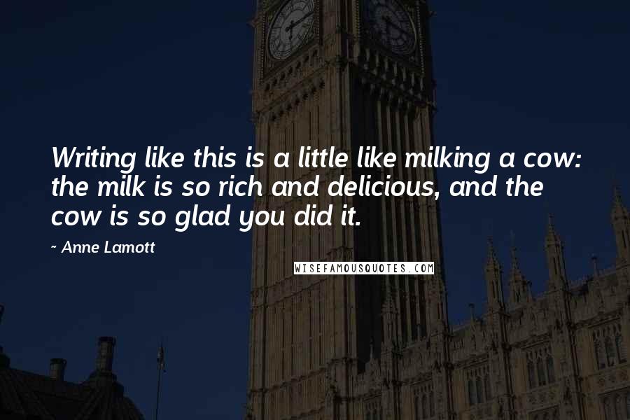 Anne Lamott Quotes: Writing like this is a little like milking a cow: the milk is so rich and delicious, and the cow is so glad you did it.