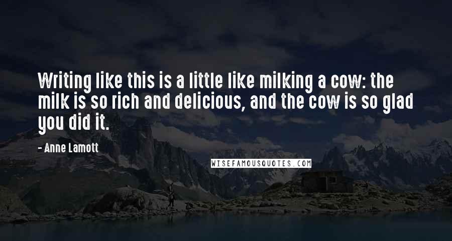Anne Lamott Quotes: Writing like this is a little like milking a cow: the milk is so rich and delicious, and the cow is so glad you did it.