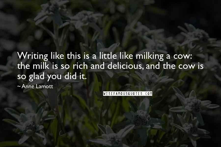 Anne Lamott Quotes: Writing like this is a little like milking a cow: the milk is so rich and delicious, and the cow is so glad you did it.