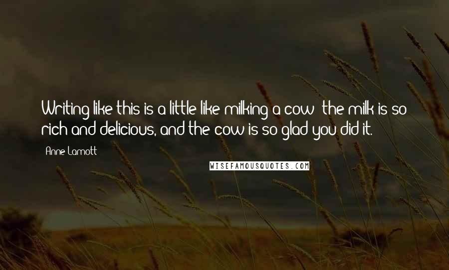 Anne Lamott Quotes: Writing like this is a little like milking a cow: the milk is so rich and delicious, and the cow is so glad you did it.