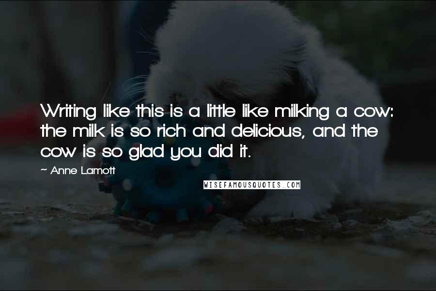 Anne Lamott Quotes: Writing like this is a little like milking a cow: the milk is so rich and delicious, and the cow is so glad you did it.