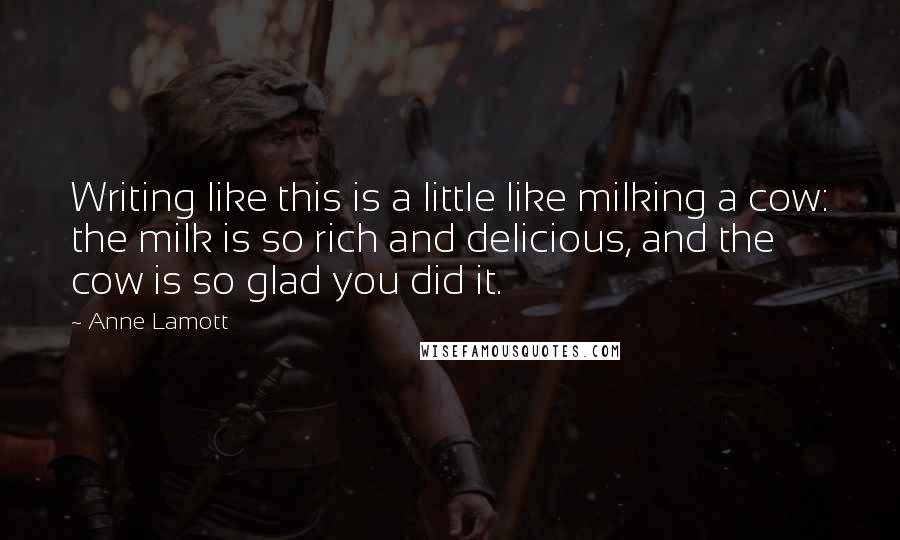 Anne Lamott Quotes: Writing like this is a little like milking a cow: the milk is so rich and delicious, and the cow is so glad you did it.