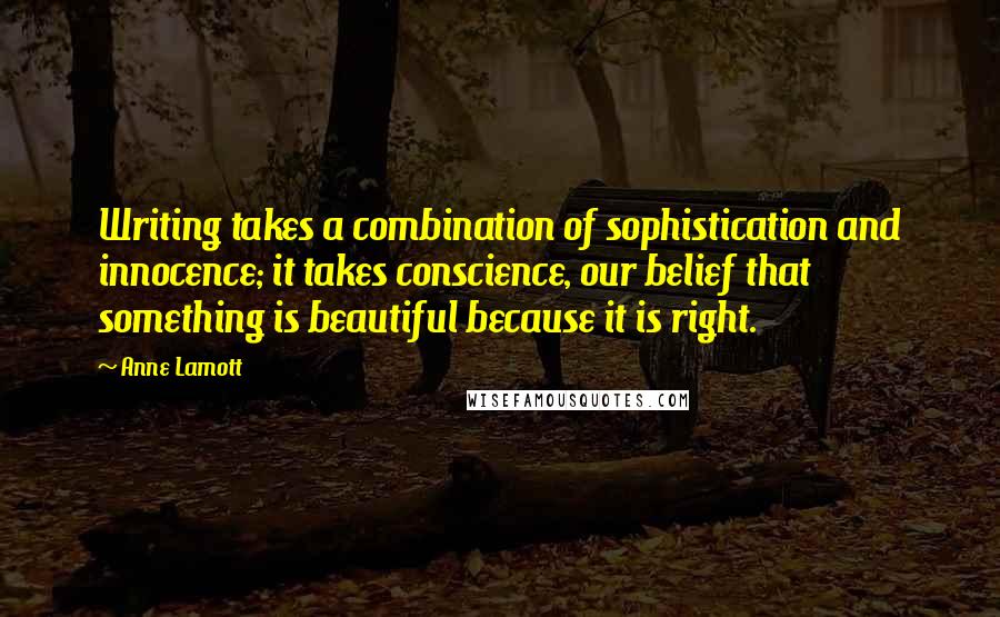 Anne Lamott Quotes: Writing takes a combination of sophistication and innocence; it takes conscience, our belief that something is beautiful because it is right.