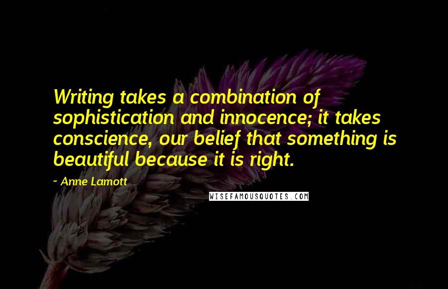 Anne Lamott Quotes: Writing takes a combination of sophistication and innocence; it takes conscience, our belief that something is beautiful because it is right.