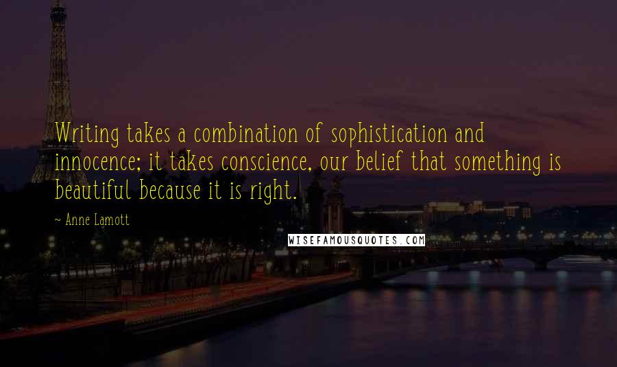 Anne Lamott Quotes: Writing takes a combination of sophistication and innocence; it takes conscience, our belief that something is beautiful because it is right.