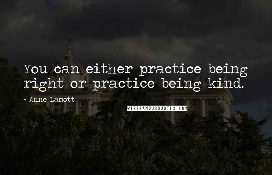Anne Lamott Quotes: You can either practice being right or practice being kind.