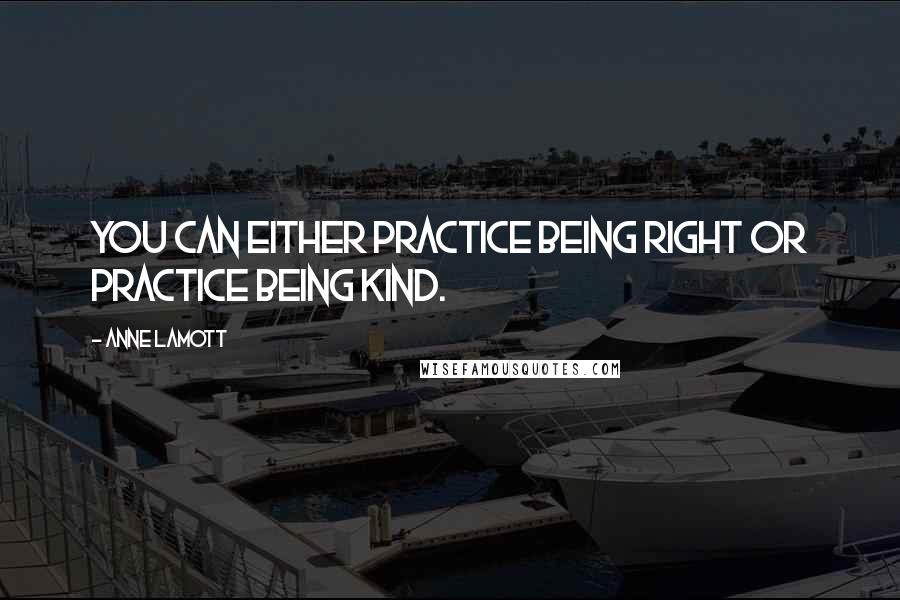 Anne Lamott Quotes: You can either practice being right or practice being kind.