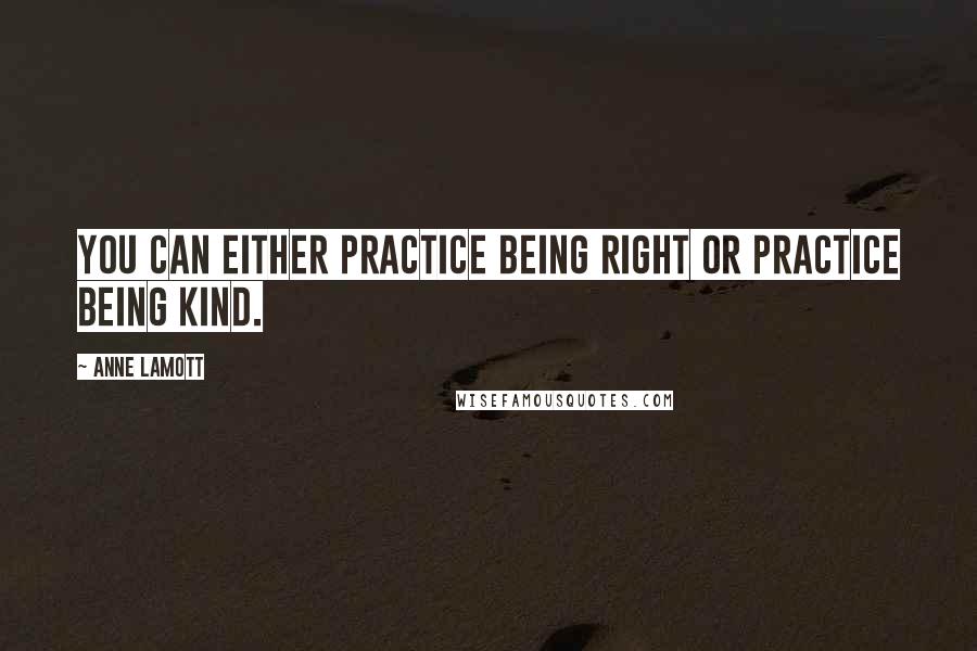 Anne Lamott Quotes: You can either practice being right or practice being kind.