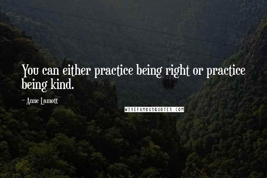 Anne Lamott Quotes: You can either practice being right or practice being kind.