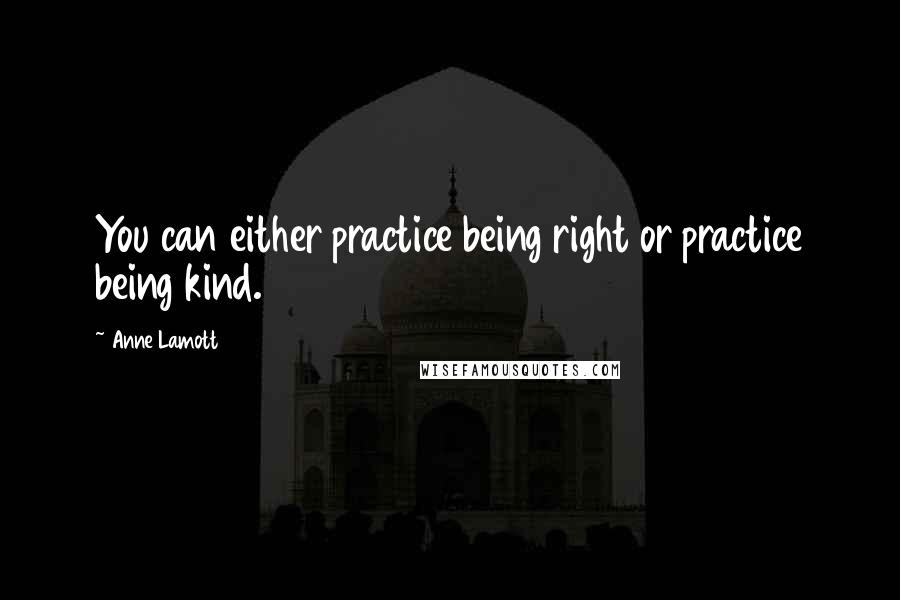 Anne Lamott Quotes: You can either practice being right or practice being kind.