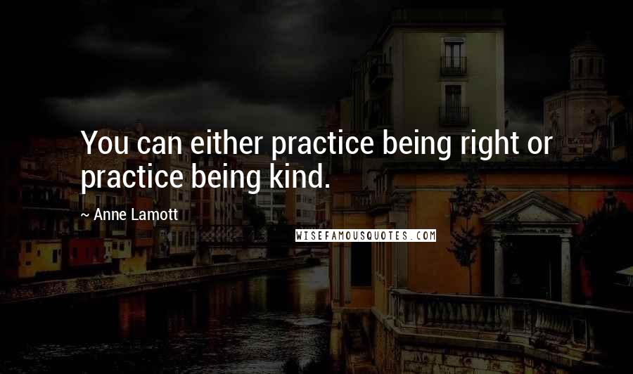 Anne Lamott Quotes: You can either practice being right or practice being kind.