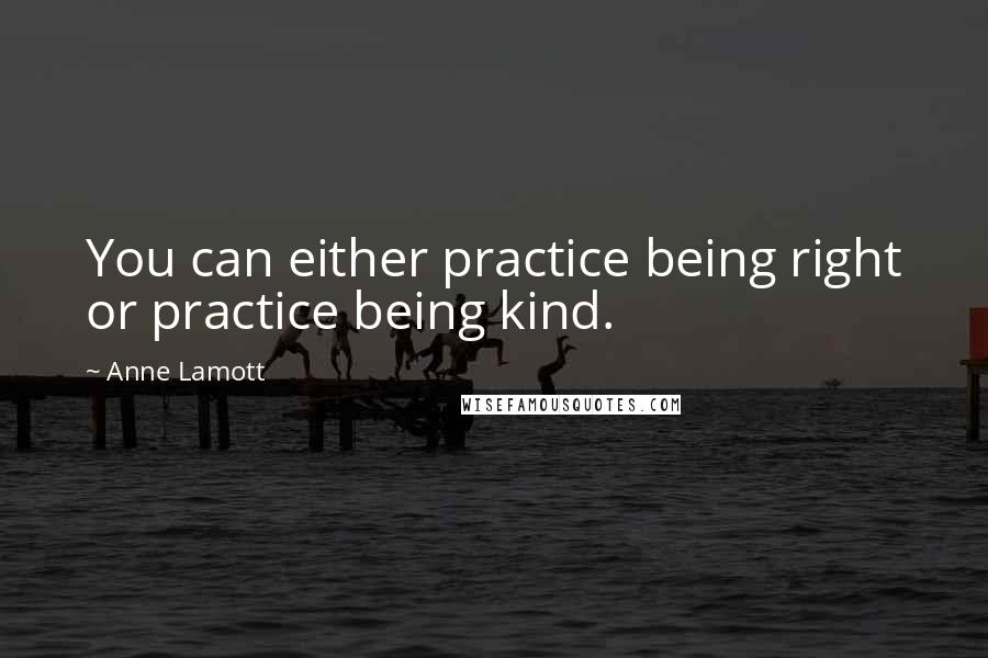 Anne Lamott Quotes: You can either practice being right or practice being kind.