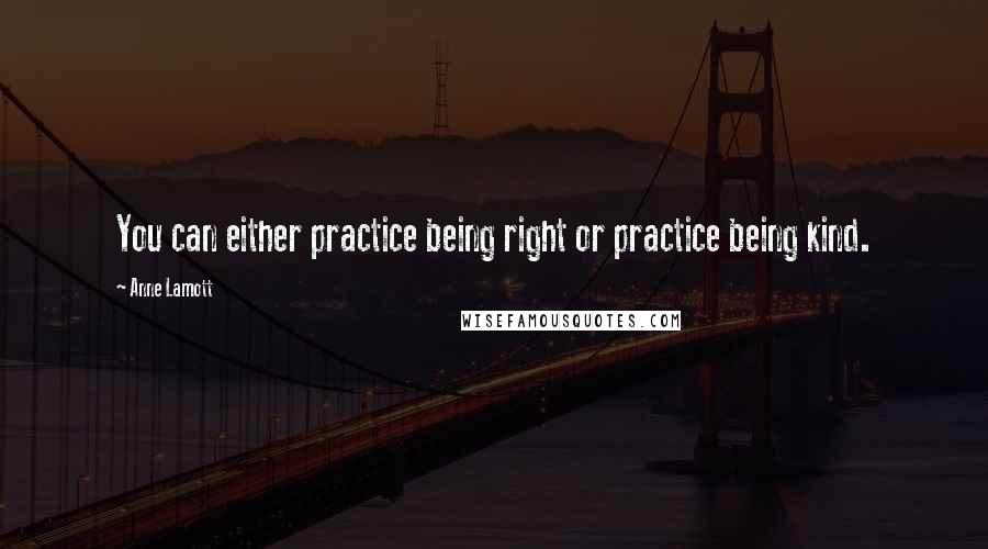 Anne Lamott Quotes: You can either practice being right or practice being kind.