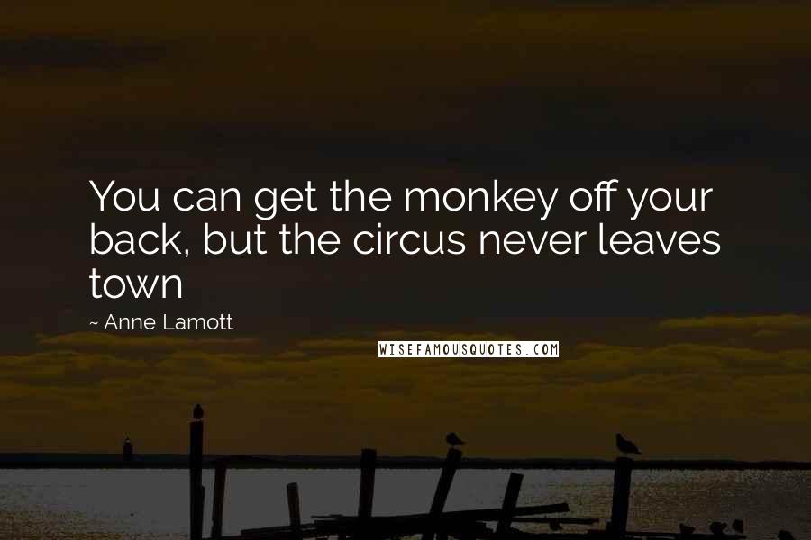 Anne Lamott Quotes: You can get the monkey off your back, but the circus never leaves town