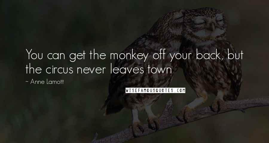 Anne Lamott Quotes: You can get the monkey off your back, but the circus never leaves town